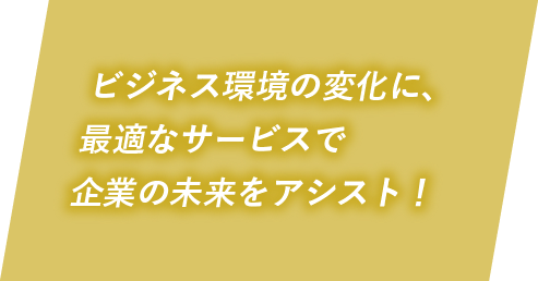 ビジネス環境の変化に、最適なサービスで企業の未来をアシスト!